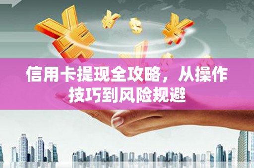 戚墅堰信用卡提现全攻略，从操作技巧到风险规避