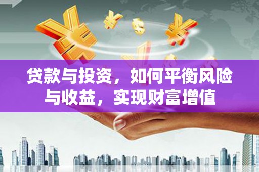 阆中贷款与投资，如何平衡风险与收益，实现财富增值