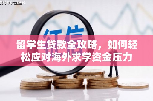 祁县留学生贷款全攻略，如何轻松应对海外求学资金压力