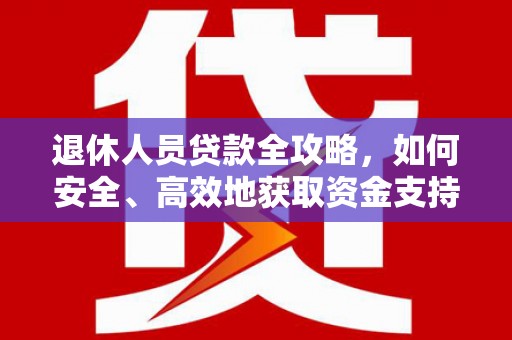 龙安退休人员贷款全攻略，如何安全、高效地获取资金支持