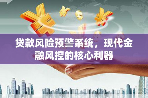 中卫贷款风险预警系统,现代金融风控的核心利器 中卫贷款风险预警系统,现代金融风控的核心利器