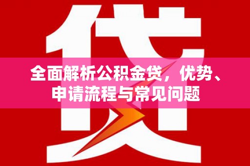 祁县全面解析公积金贷，优势、申请流程与常见问题
