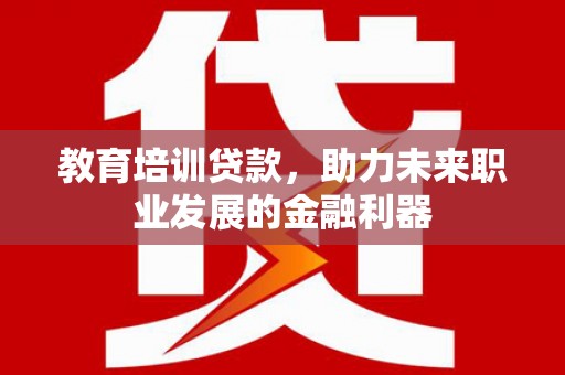 毕节教育培训贷款，助力未来职业发展的金融利器