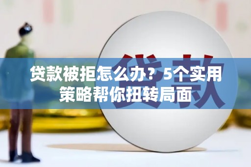 雄安新区贷款被拒怎么办？5个实用策略帮你扭转局面