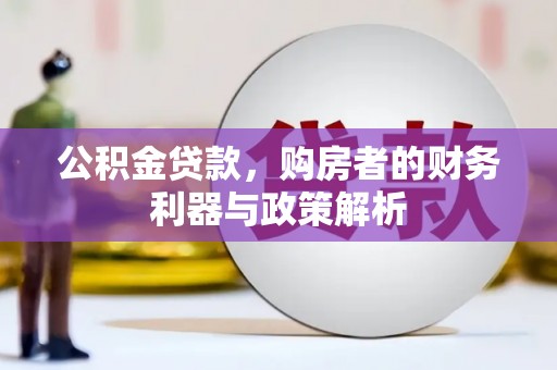 王益公积金贷款，购房者的财务利器与政策解析
