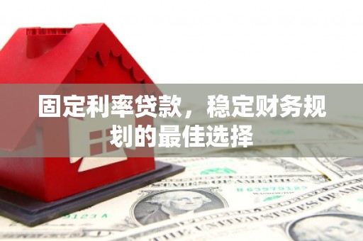 浔阳固定利率贷款，稳定财务规划的最佳选择