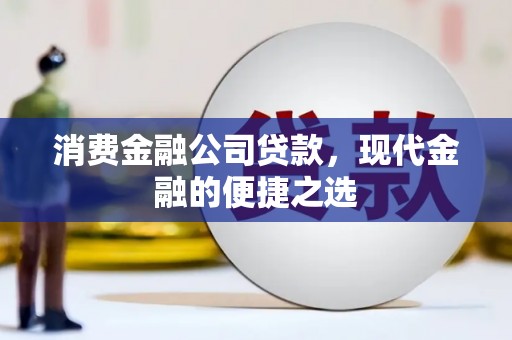 靖州消费金融公司贷款，现代金融的便捷之选