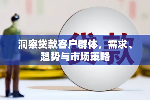 勉县洞察贷款客户群体，需求、趋势与市场策略