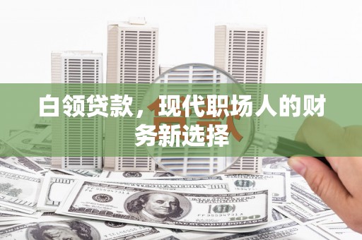 吉水白领贷款，现代职场人的财务新选择