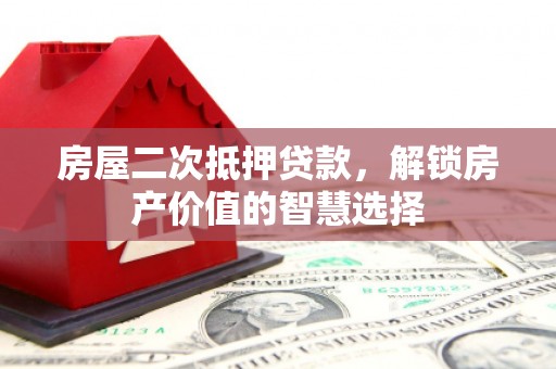 鄱阳房屋二次抵押贷款，解锁房产价值的智慧选择