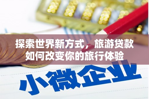 旅顺口探索世界新方式，旅游贷款如何改变你的旅行体验
