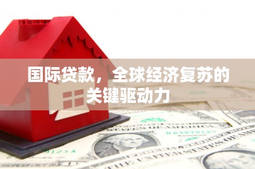 安化国际贷款，全球经济复苏的关键驱动力