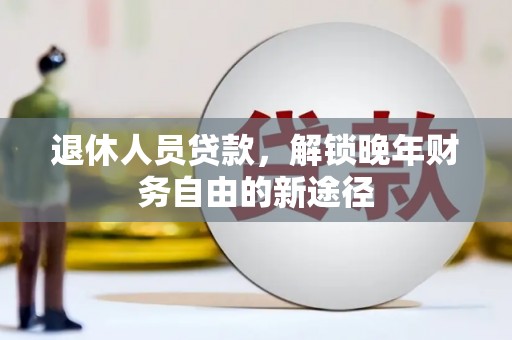 南丹退休人员贷款，解锁晚年财务自由的新途径