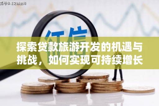 惠济探索贷款旅游开发的机遇与挑战，如何实现可持续增长