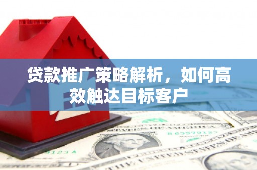 浮梁贷款推广策略解析，如何高效触达目标客户