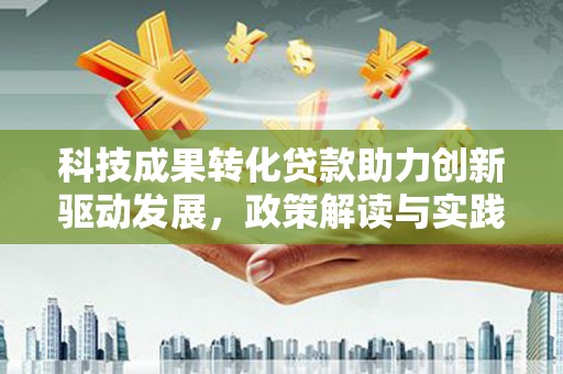 景泰科技成果转化贷款助力创新驱动发展，政策解读与实践探索