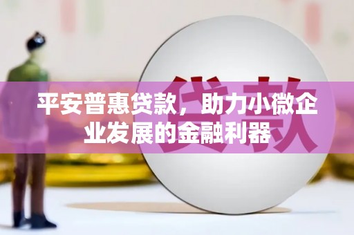 义马平安普惠贷款，助力小微企业发展的金融利器
