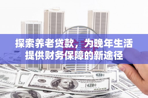 昭化探索养老贷款，为晚年生活提供财务保障的新途径