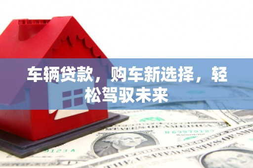福海车辆贷款，购车新选择，轻松驾驭未来