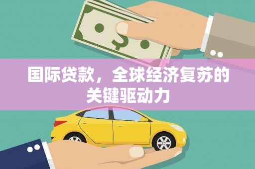 旅顺口国际贷款，全球经济复苏的关键驱动力