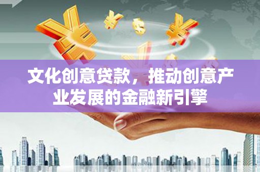 桓台文化创意贷款，推动创意产业发展的金融新引擎