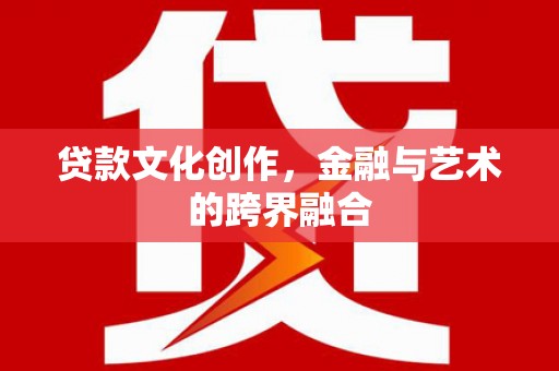高要贷款文化创作，金融与艺术的跨界融合