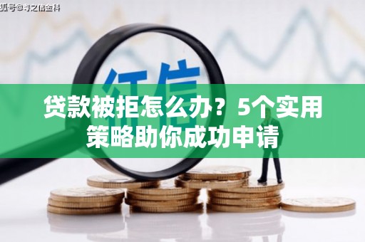 利川贷款被拒怎么办？5个实用策略助你成功申请