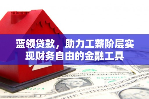 深泽蓝领贷款，助力工薪阶层实现财务自由的金融工具