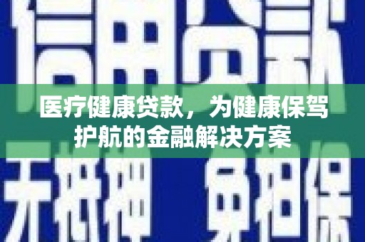 沈河医疗健康贷款，为健康保驾护航的金融解决方案