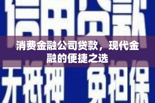 中方消费金融公司贷款，现代金融的便捷之选