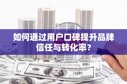 碌曲如何通过用户口碑提升品牌信任与转化率？
