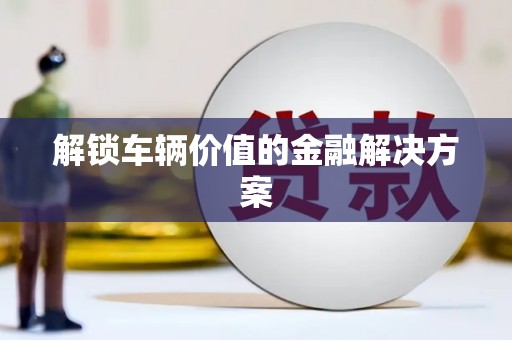 虾峙解锁车辆价值的金融解决方案