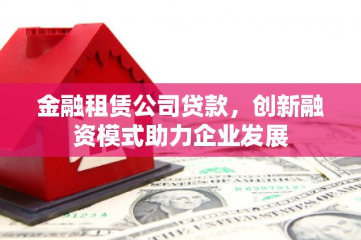 东乌旗金融租赁公司贷款，创新融资模式助力企业发展